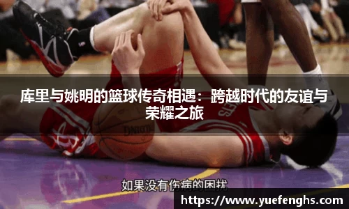 库里与姚明的篮球传奇相遇：跨越时代的友谊与荣耀之旅