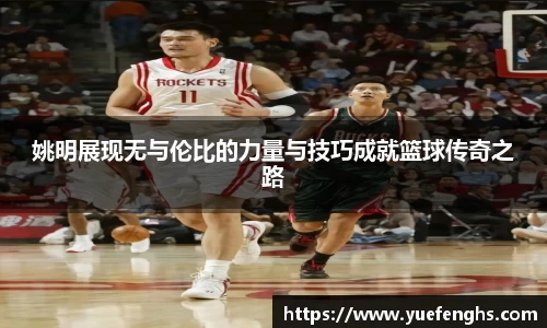 姚明展现无与伦比的力量与技巧成就篮球传奇之路