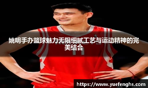 姚明手办篮球魅力无限细腻工艺与运动精神的完美结合