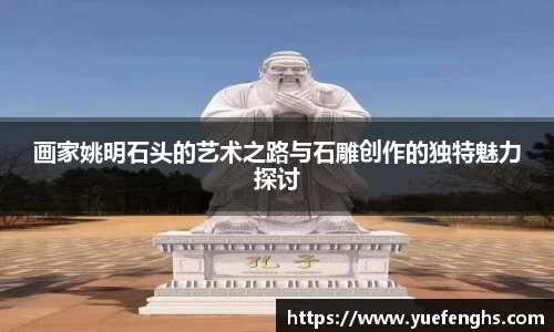 画家姚明石头的艺术之路与石雕创作的独特魅力探讨