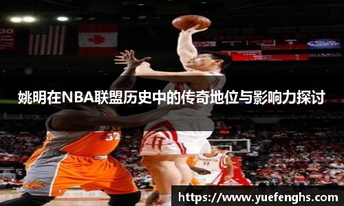 姚明在NBA联盟历史中的传奇地位与影响力探讨