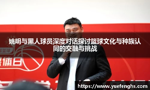 姚明与黑人球员深度对话探讨篮球文化与种族认同的交融与挑战