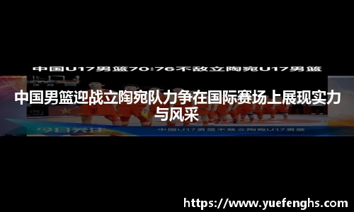 中国男篮迎战立陶宛队力争在国际赛场上展现实力与风采