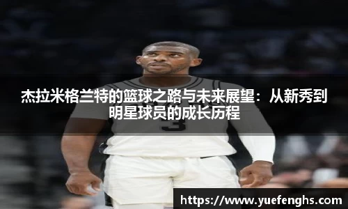 杰拉米格兰特的篮球之路与未来展望：从新秀到明星球员的成长历程