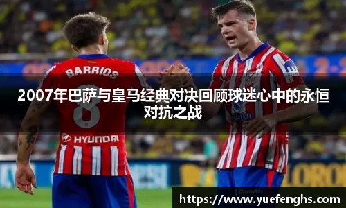 2007年巴萨与皇马经典对决回顾球迷心中的永恒对抗之战