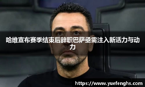 哈维宣布赛季结束后辞职巴萨亟需注入新活力与动力